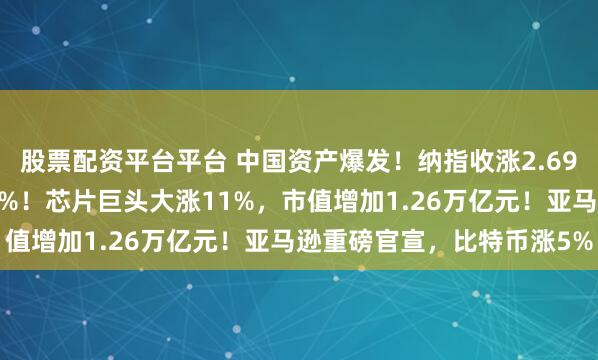 股票配资平台平台 中国资产爆发！纳指收涨2.69%，特斯拉、谷歌涨超6%！芯片巨头大涨11%，市值增加1.26万亿元！亚马逊重磅官宣，比特币涨5%