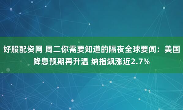 好股配资网 周二你需要知道的隔夜全球要闻：美国降息预期再升温 纳指飙涨近2.7%