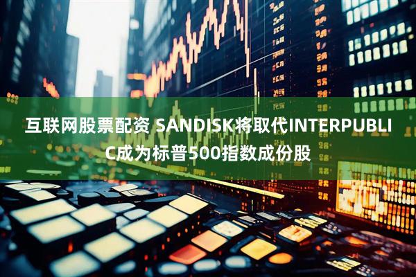 互联网股票配资 SANDISK将取代INTERPUBLIC成为标普500指数成份股