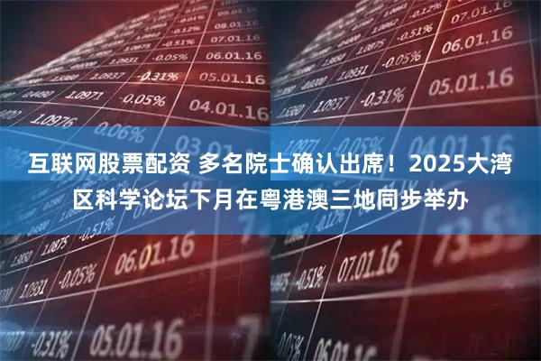 互联网股票配资 多名院士确认出席！2025大湾区科学论坛下月在粤港澳三地同步举办