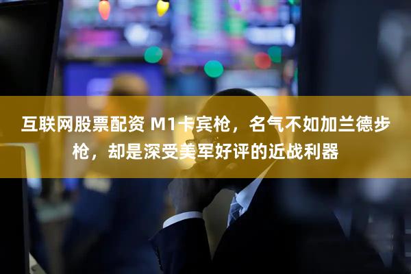 互联网股票配资 M1卡宾枪，名气不如加兰德步枪，却是深受美军好评的近战利器