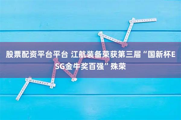 股票配资平台平台 江航装备荣获第三届“国新杯ESG金牛奖百强”殊荣
