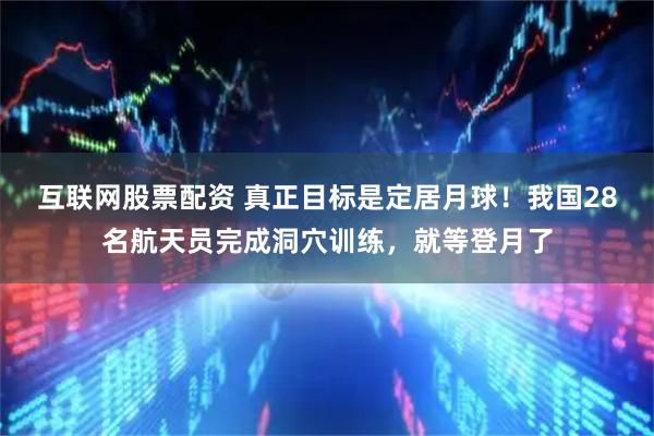 互联网股票配资 真正目标是定居月球！我国28名航天员完成洞穴训练，就等登月了