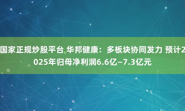 国家正规炒股平台 华邦健康：多板块协同发力 预计2025年归母净利润6.6亿—7.3亿元
