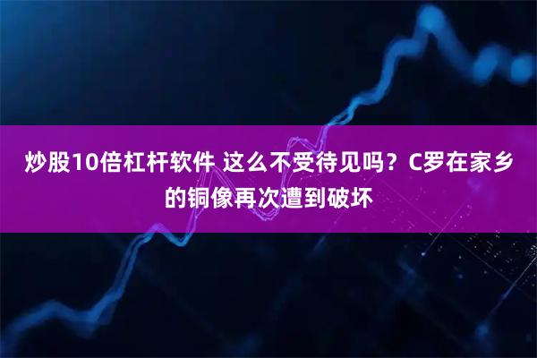 炒股10倍杠杆软件 这么不受待见吗？C罗在家乡的铜像再次遭到破坏