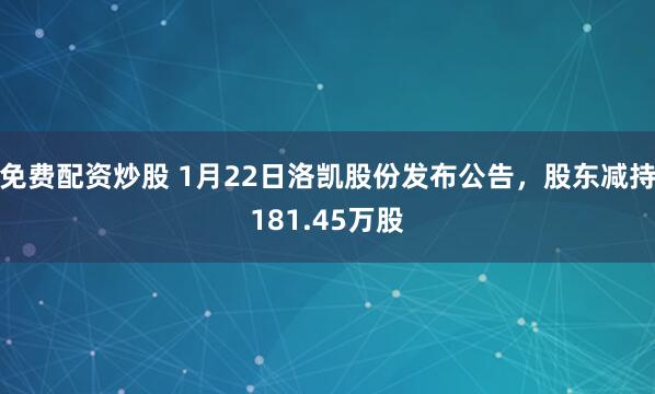 免费配资炒股 1月22日洛凯股份发布公告，股东减持181.45万股