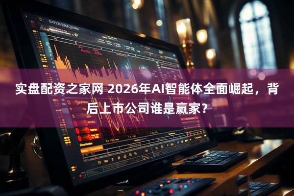 实盘配资之家网 2026年AI智能体全面崛起，背后上市公司谁是赢家？