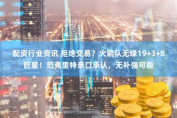 配资行业资讯 拒绝交易？火箭队无缘19+3+8巨星！范弗里特亲口承认，无补强可能