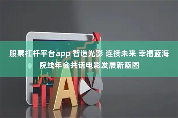 股票杠杆平台app 智造光影 连接未来 幸福蓝海院线年会共话电影发展新蓝图