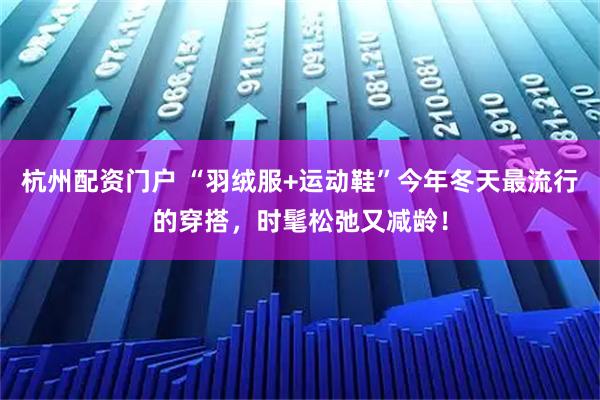 杭州配资门户 “羽绒服+运动鞋”今年冬天最流行的穿搭，时髦松弛又减龄！