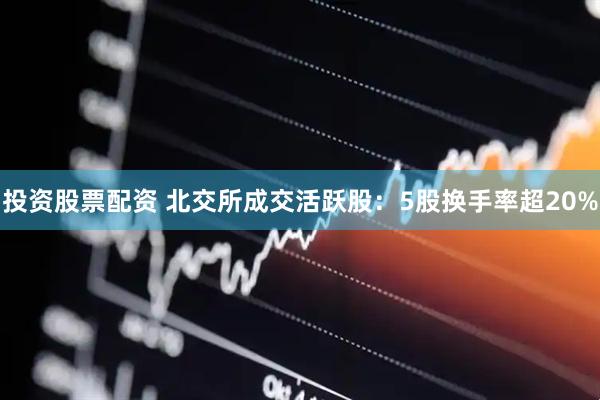 投资股票配资 北交所成交活跃股：5股换手率超20%