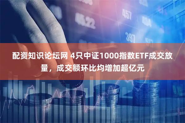 配资知识论坛网 4只中证1000指数ETF成交放量，成交额环比均增加超亿元