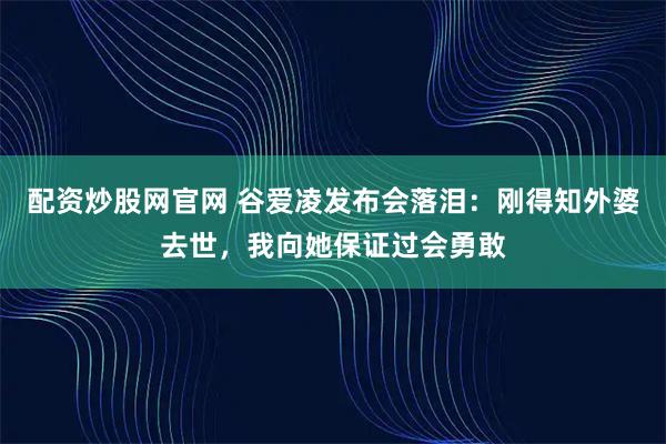 配资炒股网官网 谷爱凌发布会落泪：刚得知外婆去世，我向她保证过会勇敢