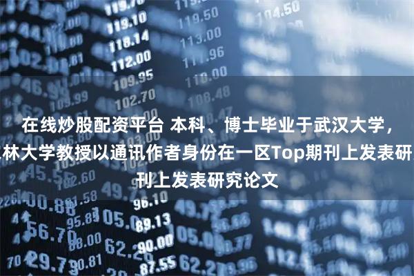 在线炒股配资平台 本科、博士毕业于武汉大学，福建农林大学教授以通讯作者身份在一区Top期刊上发表研究论文