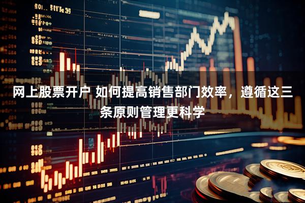 网上股票开户 如何提高销售部门效率，遵循这三条原则管理更科学