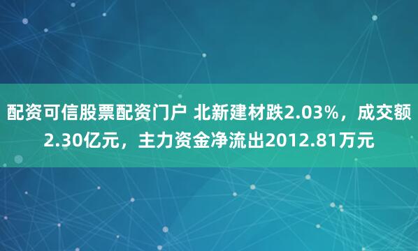 配资可信股票配资门户 北新建材跌2.03%，成交额2.30亿元，主力资金净流出2012.81万元