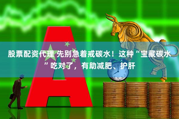 股票配资代理 先别急着戒碳水！这种“宝藏碳水”吃对了，有助减肥、护肝