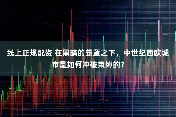 线上正规配资 在黑暗的笼罩之下，中世纪西欧城市是如何冲破束缚的？