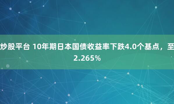 炒股平台 10年期日本国债收益率下跌4.0个基点，至2.265%